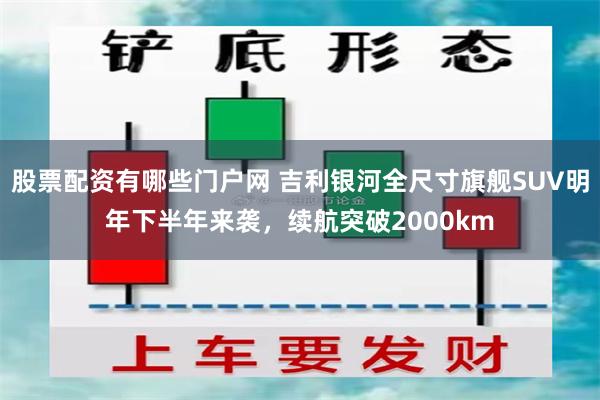 股票配资有哪些门户网 吉利银河全尺寸旗舰SUV明年下半年来袭，续航突破2000km