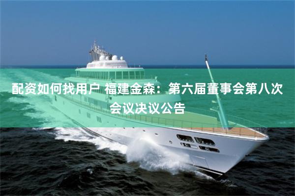 配资如何找用户 福建金森：第六届董事会第八次会议决议公告