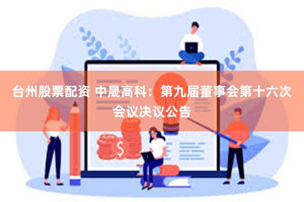 台州股票配资 中晟高科：第九届董事会第十六次会议决议公告