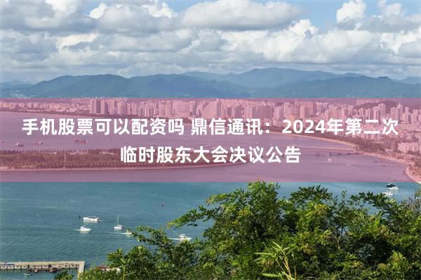 手机股票可以配资吗 鼎信通讯：2024年第二次临时股东大会决议公告