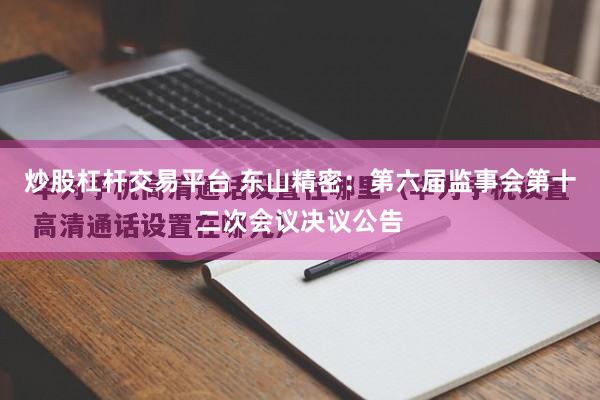 炒股杠杆交易平台 东山精密：第六届监事会第十二次会议决议公告