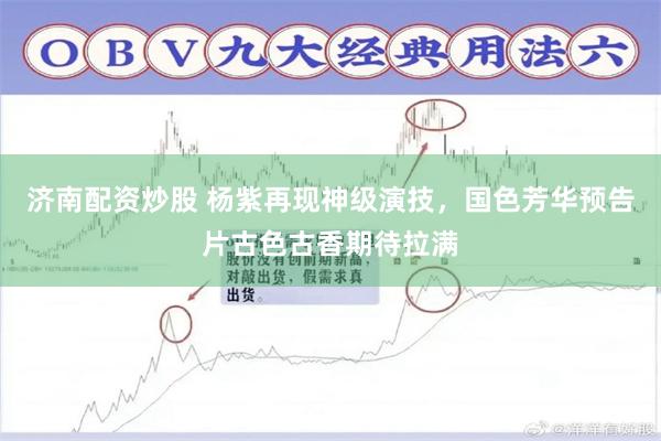 济南配资炒股 杨紫再现神级演技，国色芳华预告片古色古香期待拉满