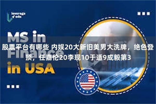股票平台有哪些 内娱20大新旧美男大洗牌，绝色登顶，任嘉伦20李现10于适9成毅第3