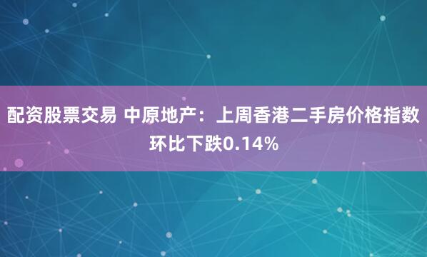 配资股票交易 中原地产：上周香港二手房价格指数环比下跌0.14%