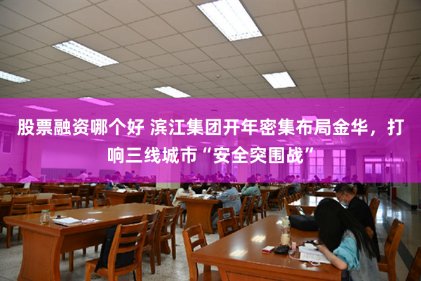 股票融资哪个好 滨江集团开年密集布局金华，打响三线城市“安全突围战”