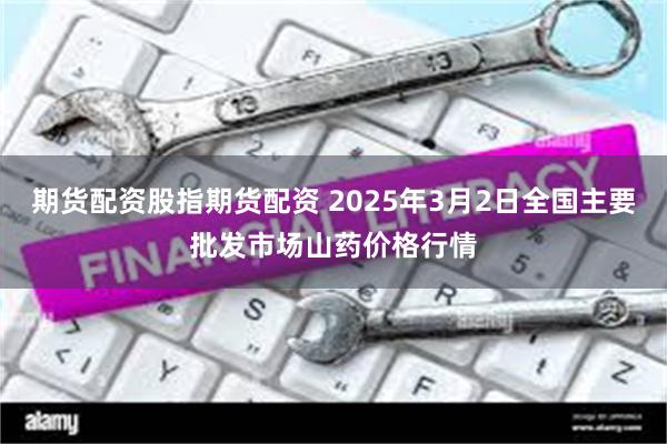期货配资股指期货配资 2025年3月2日全国主要批发市场山药价格行情