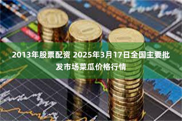 2013年股票配资 2025年3月17日全国主要批发市场菜瓜价格行情