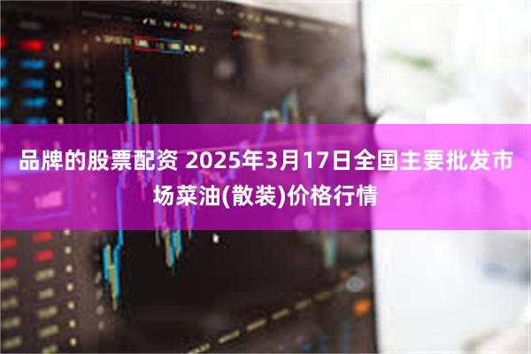 品牌的股票配资 2025年3月17日全国主要批发市场菜油(散装)价格行情