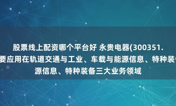 股票线上配资哪个平台好 永贵电器(300351.SZ)产品目前主要应用在轨道交通与工业、车载与能源信息、特种装备三大业务领域