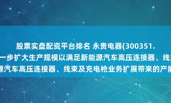 股票实盘配资平台排名 永贵电器(300351.SZ)：将根据市场需求进一步扩大生产规模以满足新能源汽车高压连接器、线束及充电枪业务扩展带来的产能需求