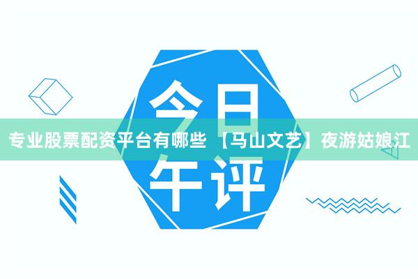 专业股票配资平台有哪些 【马山文艺】夜游姑娘江