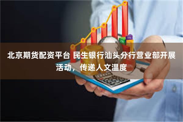 北京期货配资平台 民生银行汕头分行营业部开展活动，传递人文温度