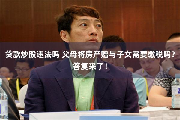 贷款炒股违法吗 父母将房产赠与子女需要缴税吗？答复来了！