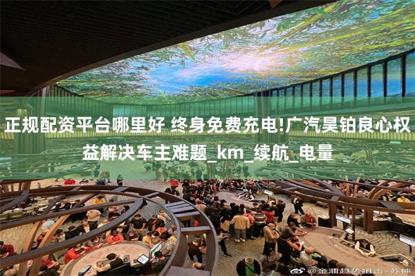 正规配资平台哪里好 终身免费充电!广汽昊铂良心权益解决车主难题_km_续航_电量