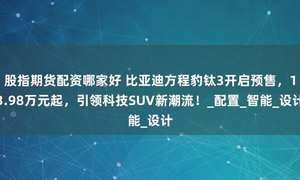 股指期货配资哪家好 比亚迪方程豹钛3开启预售，13.98万元起，引领科技SUV新潮流！_配置_智能_设计