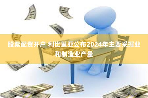 股票配资开户 利比里亚公布2024年主要采掘业和制造业产量