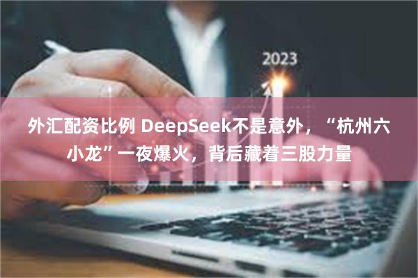 外汇配资比例 DeepSeek不是意外，“杭州六小龙”一夜爆火，背后藏着三股力量