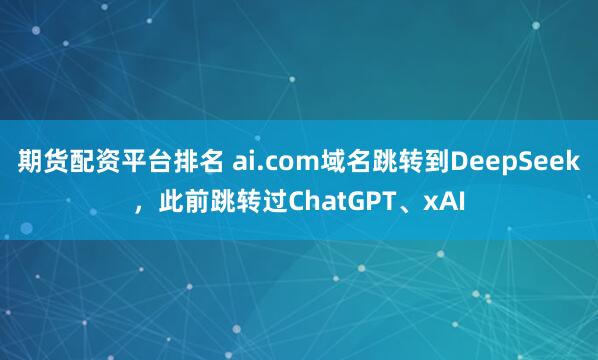 期货配资平台排名 ai.com域名跳转到DeepSeek，此前跳转过ChatGPT、xAI