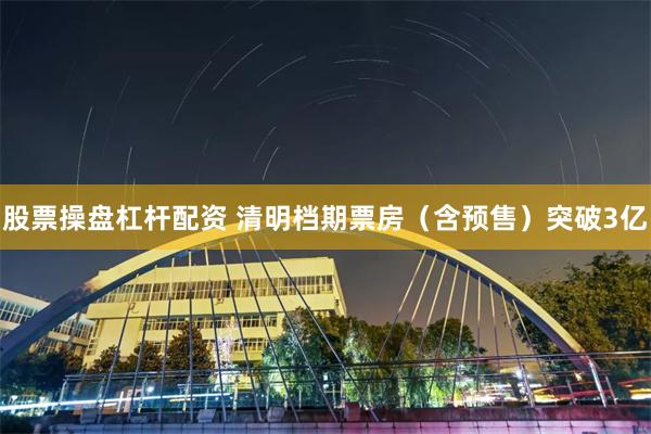 股票操盘杠杆配资 清明档期票房（含预售）突破3亿