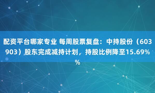 配资平台哪家专业 每周股票复盘：中持股份（603903）股东完成减持计划，持股比例降至15.69%
