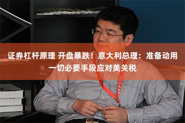证券杠杆原理 开盘暴跌！意大利总理：准备动用一切必要手段应对美关税