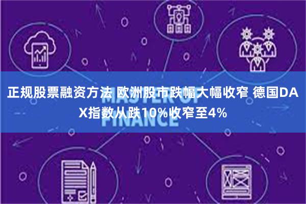 正规股票融资方法 欧洲股市跌幅大幅收窄 德国DAX指数从跌10%收窄至4%