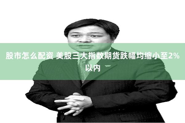 股市怎么配资 美股三大指数期货跌幅均缩小至2%以内