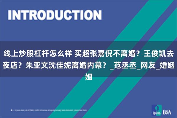 线上炒股杠杆怎么样 买超张嘉倪不离婚？王俊凯去夜店？朱亚文沈佳妮离婚内幕？_范丞丞_网友_婚姻