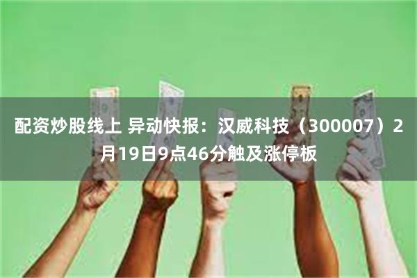 配资炒股线上 异动快报：汉威科技（300007）2月19日9点46分触及涨停板