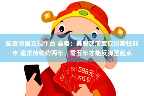 配资哪里正规平台 高盛：美股或演变成周期性熊市 通常持续约两年、需五年才能反弹至起点