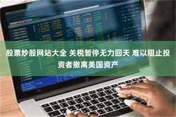 股票炒股网站大全 关税暂停无力回天 难以阻止投资者撤离美国资产