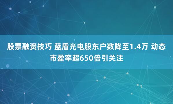 股票融资技巧 蓝盾光电股东户数降至1.4万 动态市盈率超650倍引关注