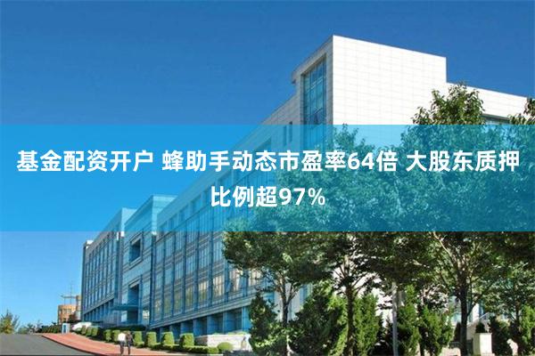 基金配资开户 蜂助手动态市盈率64倍 大股东质押比例超97%