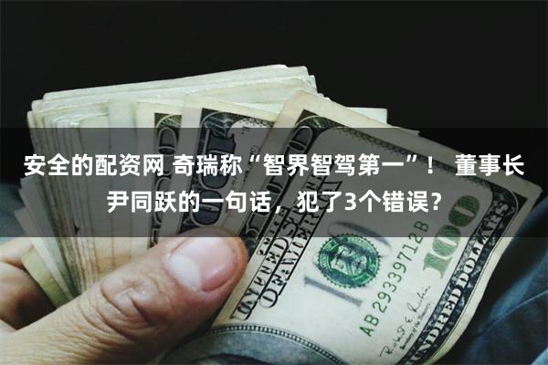 安全的配资网 奇瑞称“智界智驾第一”！ 董事长尹同跃的一句话，犯了3个错误？