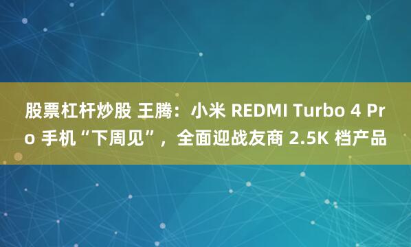 股票杠杆炒股 王腾：小米 REDMI Turbo 4 Pro 手机“下周见”，全面迎战友商 2.5K 档产品