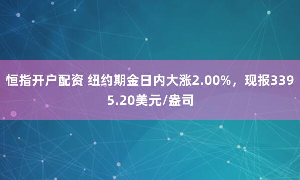 恒指开户配资 纽约期金日内大涨2.00%，现报3395.20美元/盎司
