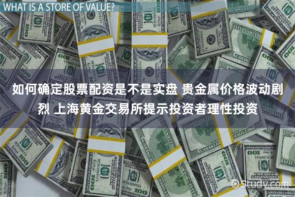 如何确定股票配资是不是实盘 贵金属价格波动剧烈 上海黄金交易所提示投资者理性投资