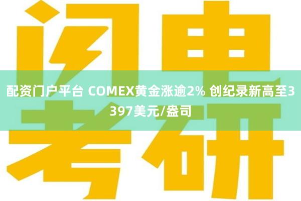 配资门户平台 COMEX黄金涨逾2% 创纪录新高至3397美元/盎司