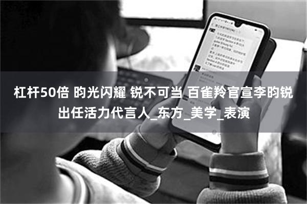 杠杆50倍 昀光闪耀 锐不可当 百雀羚官宣李昀锐出任活力代言人_东方_美学_表演