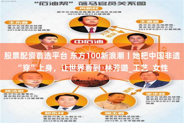 股票配资首选平台 东方100新浪潮丨她把中国非遗“穿”上身，让世界看到_林芳璐_工艺_女性