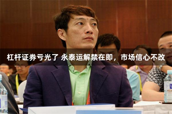 杠杆证券亏光了 永泰运解禁在即，市场信心不改