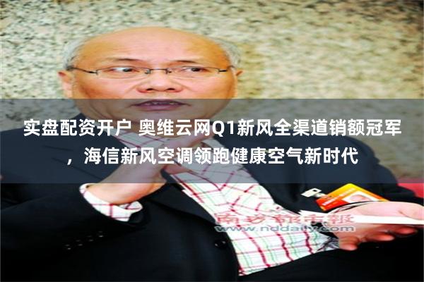 实盘配资开户 奥维云网Q1新风全渠道销额冠军，海信新风空调领跑健康空气新时代