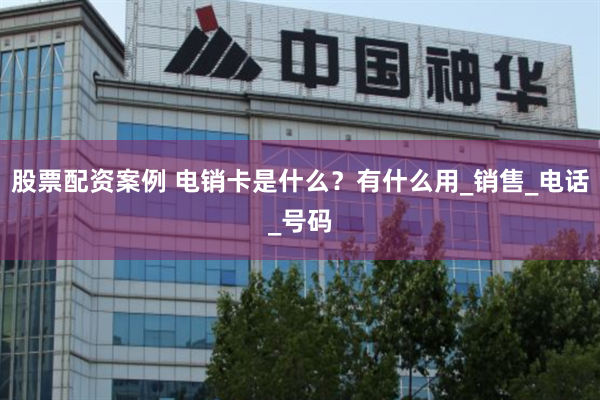 股票配资案例 电销卡是什么？有什么用_销售_电话_号码