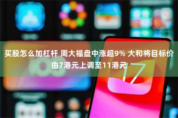 买股怎么加杠杆 周大福盘中涨超9% 大和将目标价由7港元上调至11港元