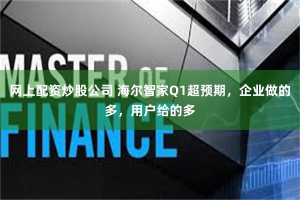 网上配资炒股公司 海尔智家Q1超预期，企业做的多，用户给的多