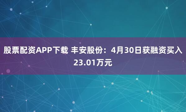股票配资APP下载 丰安股份：4月30日获融资买入23.01万元