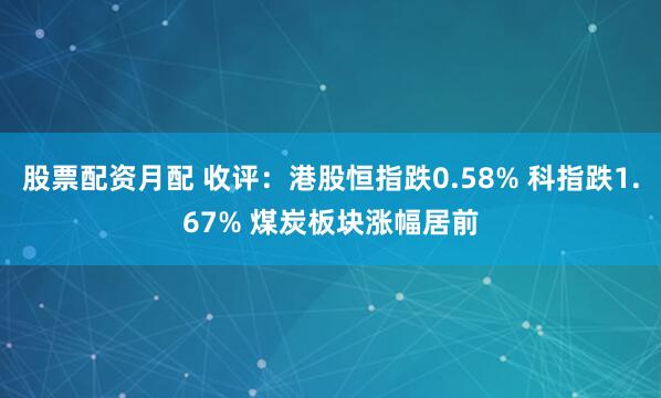 股票配资月配 收评：港股恒指跌0.58% 科指跌1.67% 煤炭板块涨幅居前