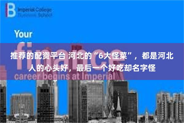 推荐的配资平台 河北的“6大怪菜”，都是河北人的心头好，最后一个好吃却名字怪