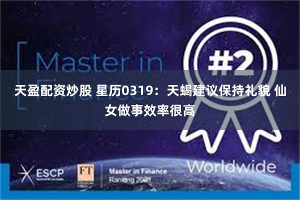 天盈配资炒股 星历0319：天蝎建议保持礼貌 仙女做事效率很高