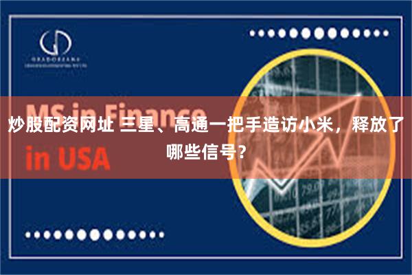 炒股配资网址 三星、高通一把手造访小米，释放了哪些信号？